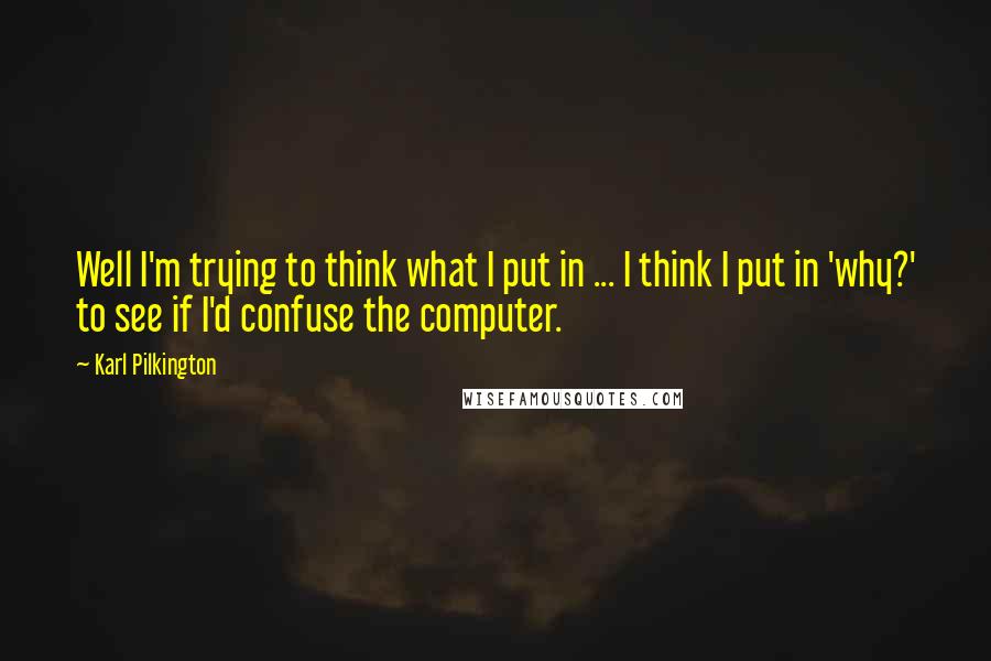 Karl Pilkington quotes: Well I'm trying to think what I put in ... I think I put in 'why?' to see if I'd confuse the computer.