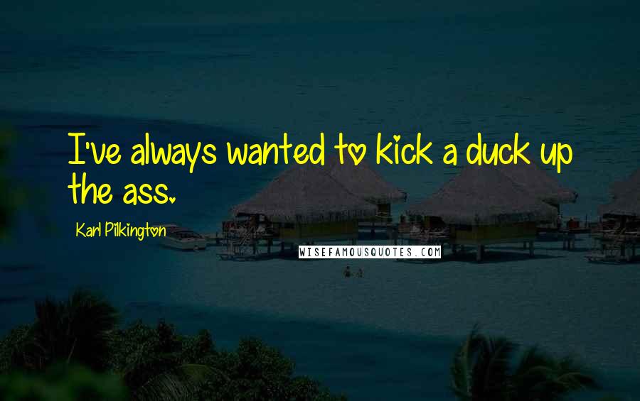 Karl Pilkington quotes: I've always wanted to kick a duck up the ass.