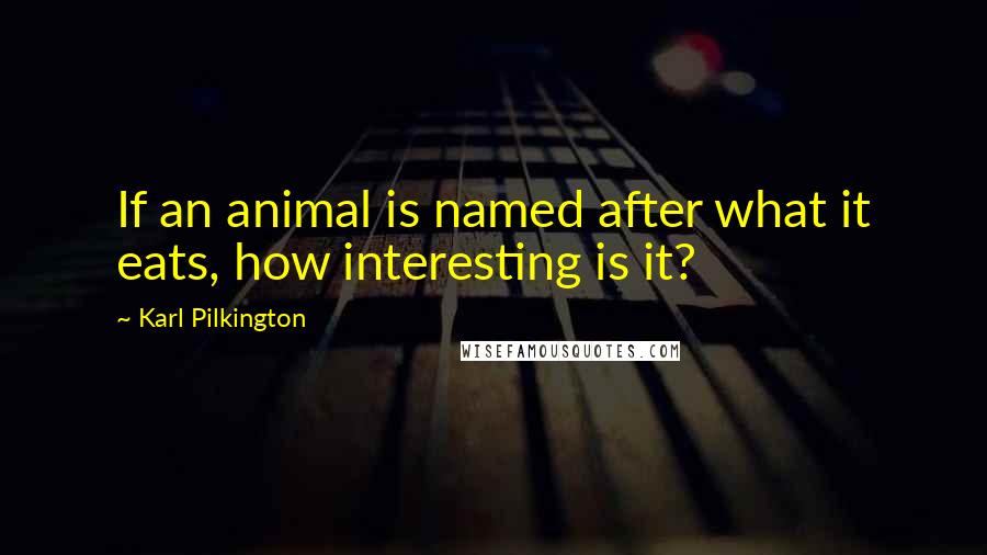 Karl Pilkington quotes: If an animal is named after what it eats, how interesting is it?