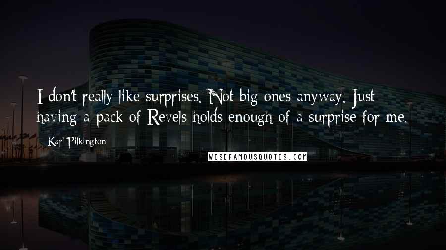 Karl Pilkington quotes: I don't really like surprises. Not big ones anyway. Just having a pack of Revels holds enough of a surprise for me. Karl Pilkington quotes: I don't really like surprises. Not big ones anyway. Just having a pack of Revels holds enough of a surprise for me.