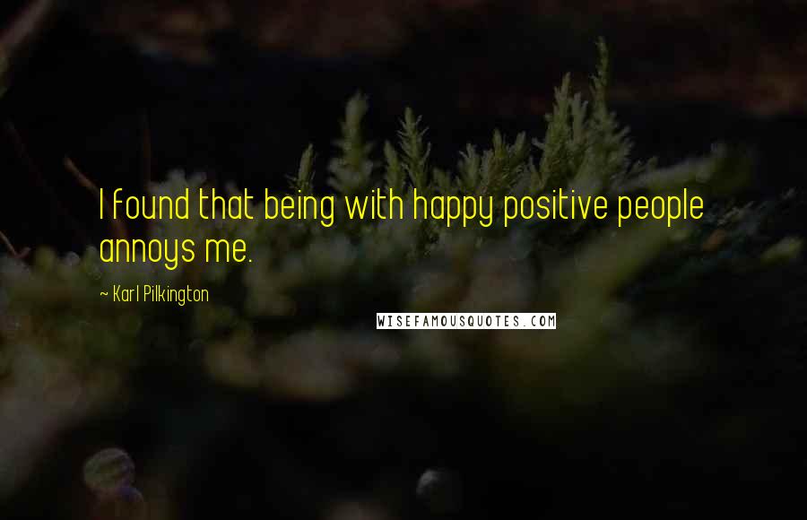 Karl Pilkington quotes: I found that being with happy positive people annoys me.