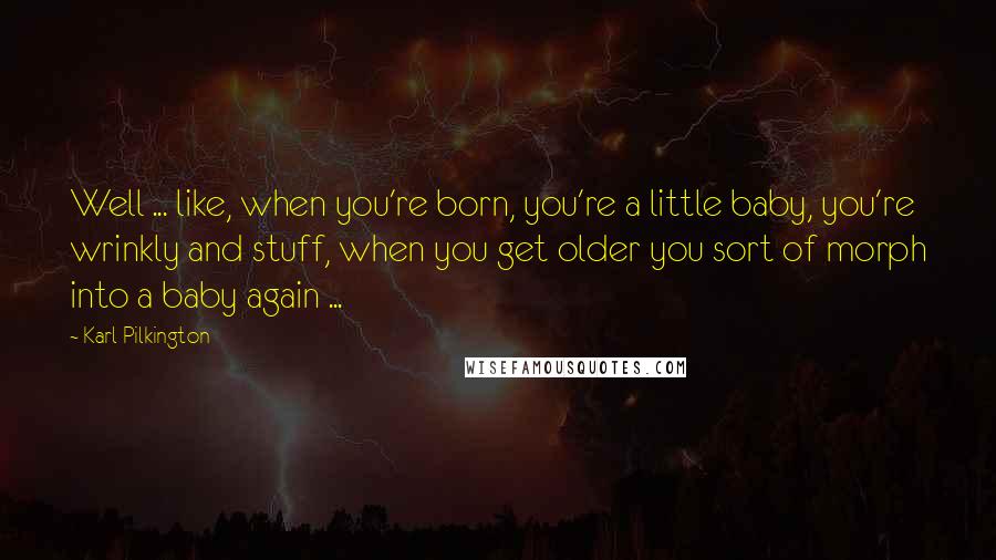 Karl Pilkington quotes: Well ... like, when you're born, you're a little baby, you're wrinkly and stuff, when you get older you sort of morph into a baby again ...