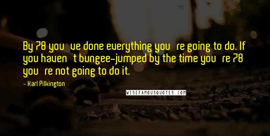 Karl Pilkington quotes: By 78 you've done everything you're going to do. If you haven't bungee-jumped by the time you're 78 you're not going to do it. Karl Pilkington quotes: By 78 you've done everything you're going to do. If you haven't bungee-jumped by the time you're 78 you're not going to do it.