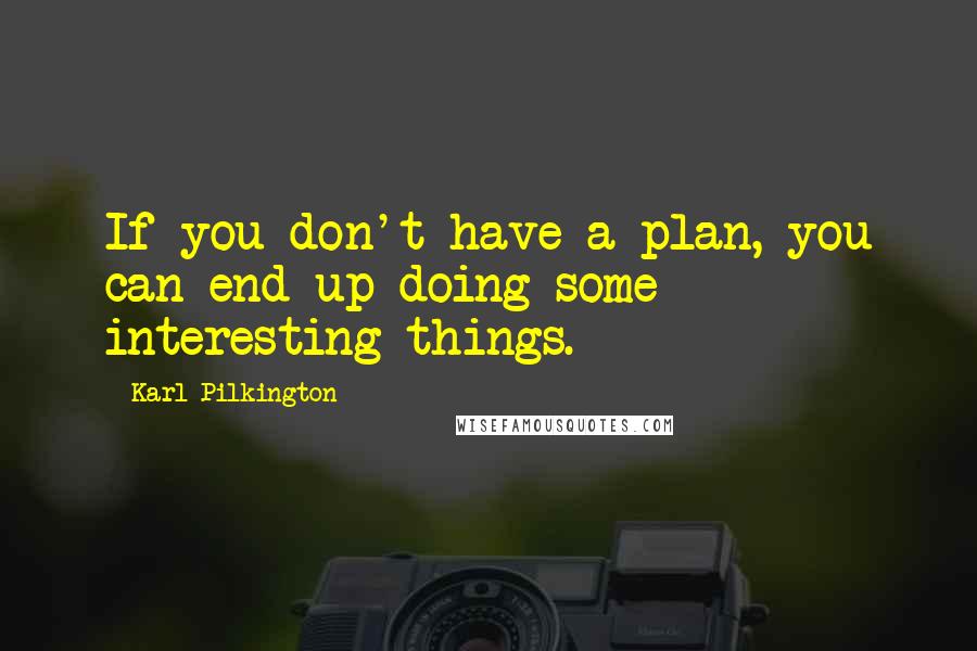 Karl Pilkington quotes: If you don't have a plan, you can end up doing some interesting things.