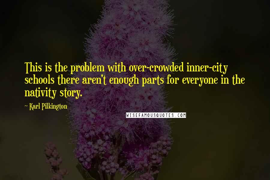 Karl Pilkington quotes: This is the problem with over-crowded inner-city schools there aren't enough parts for everyone in the nativity story.