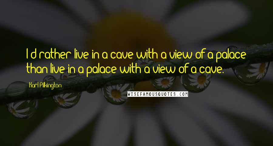 Karl Pilkington quotes: I'd rather live in a cave with a view of a palace than live in a palace with a view of a cave.