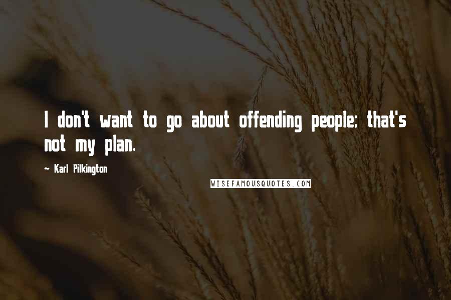 Karl Pilkington quotes: I don't want to go about offending people; that's not my plan.