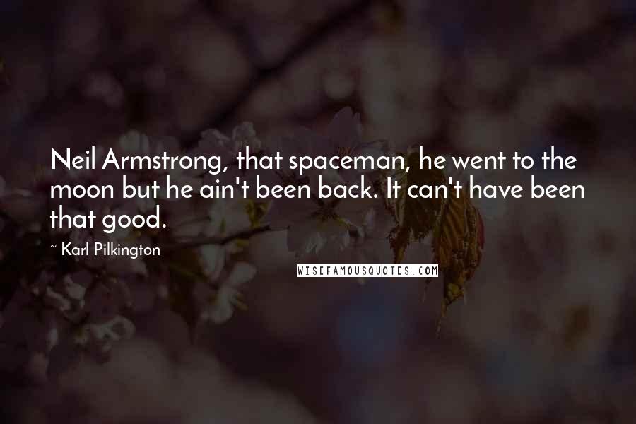 Karl Pilkington quotes: Neil Armstrong, that spaceman, he went to the moon but he ain't been back. It can't have been that good.