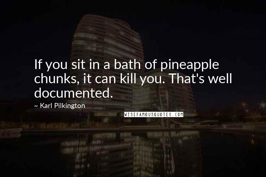 Karl Pilkington quotes: If you sit in a bath of pineapple chunks, it can kill you. That's well documented.