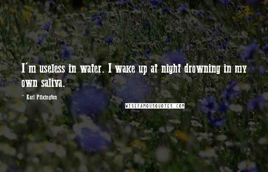 Karl Pilkington quotes: I'm useless in water. I wake up at night drowning in my own saliva.