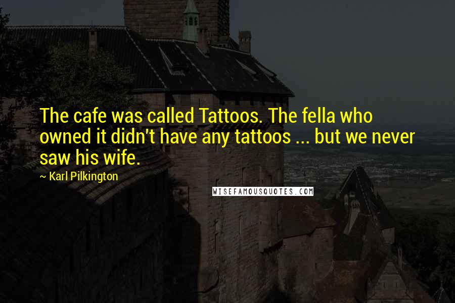 Karl Pilkington quotes: The cafe was called Tattoos. The fella who owned it didn't have any tattoos ... but we never saw his wife.