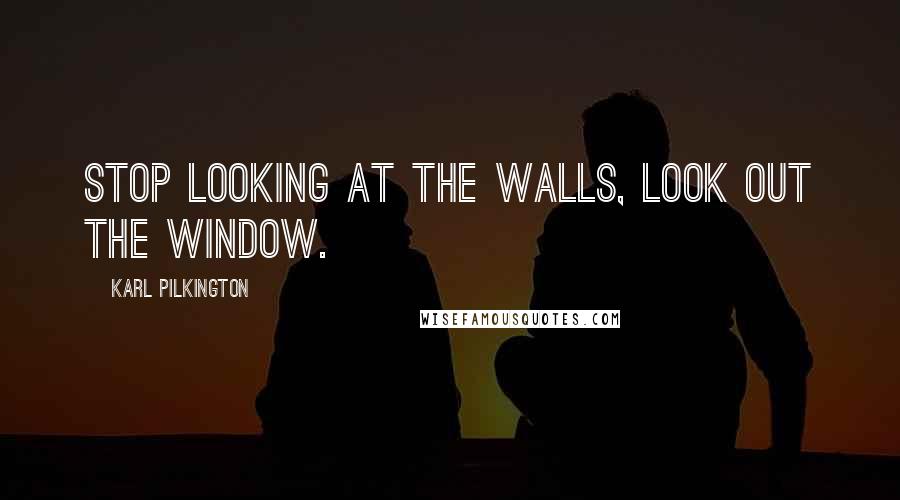 Karl Pilkington quotes: Stop looking at the walls, look out the window.