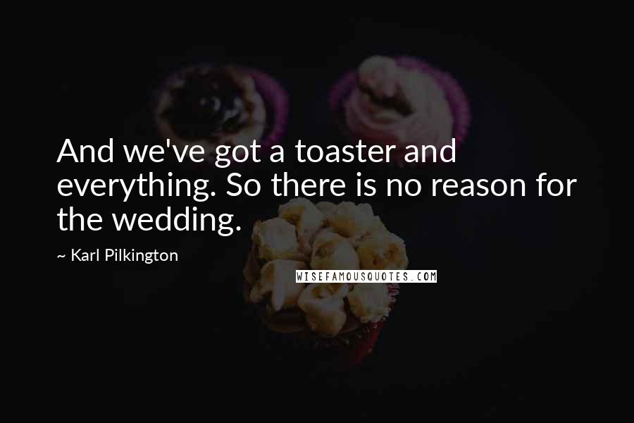 Karl Pilkington quotes: And we've got a toaster and everything. So there is no reason for the wedding.
