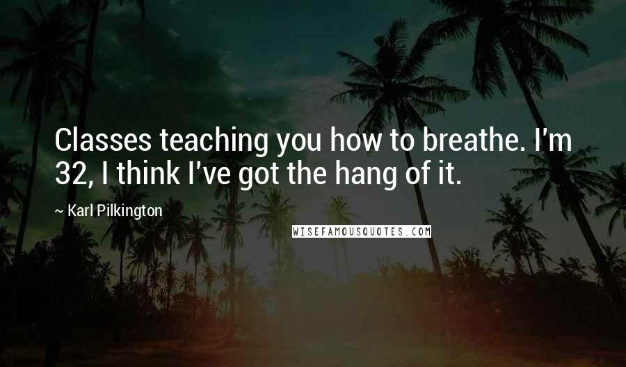 Karl Pilkington quotes: Classes teaching you how to breathe. I'm 32, I think I've got the hang of it.