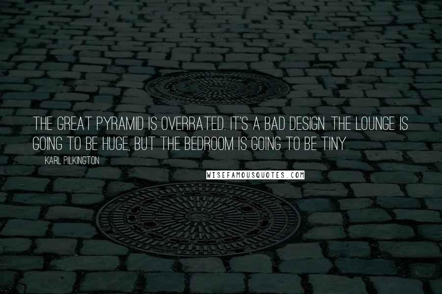 Karl Pilkington quotes: The great pyramid is overrated. It's a bad design. The lounge is going to be huge, but the bedroom is going to be tiny.