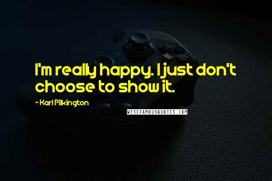 Karl Pilkington quotes: I'm really happy. I just don't choose to show it.