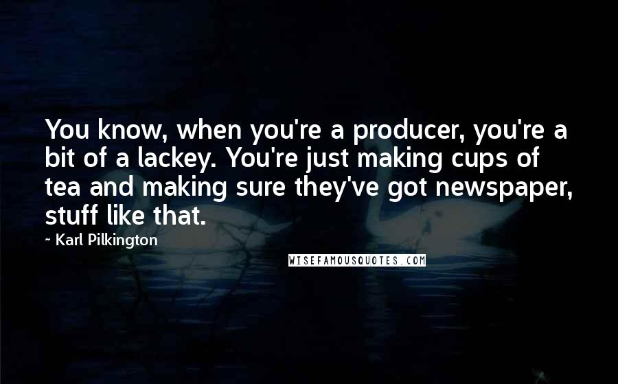 Karl Pilkington quotes: You know, when you're a producer, you're a bit of a lackey. You're just making cups of tea and making sure they've got newspaper, stuff like that.