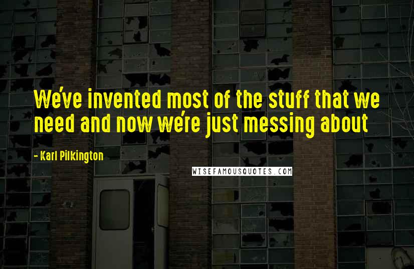 Karl Pilkington quotes: We've invented most of the stuff that we need and now we're just messing about