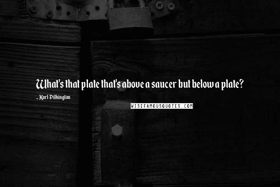 Karl Pilkington quotes: What's that plate that's above a saucer but below a plate?