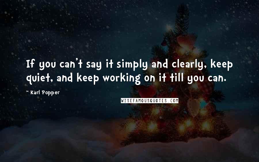 Karl Popper quotes: If you can't say it simply and clearly, keep quiet, and keep working on it till you can.