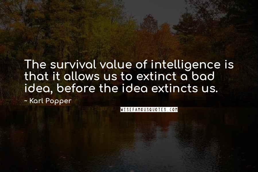 Karl Popper quotes: The survival value of intelligence is that it allows us to extinct a bad idea, before the idea extincts us.