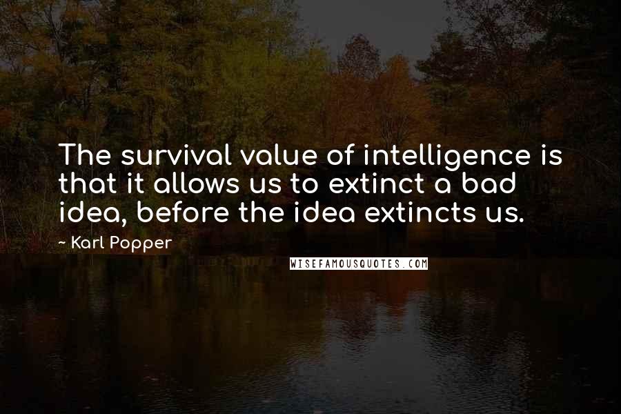 Karl Popper quotes: The survival value of intelligence is that it allows us to extinct a bad idea, before the idea extincts us. Karl Popper quotes: The survival value of intelligence is that it allows us to extinct a bad idea, before the idea extincts us.