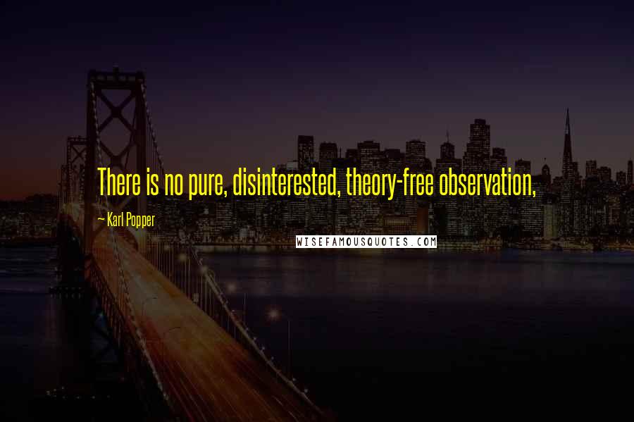 Karl Popper quotes: There is no pure, disinterested, theory-free observation, Karl Popper quotes: There is no pure, disinterested, theory-free observation,