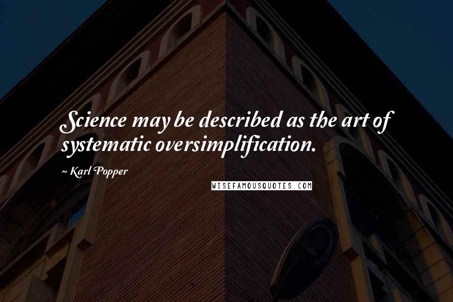 Karl Popper quotes: Science may be described as the art of systematic oversimplification. Karl Popper quotes: Science may be described as the art of systematic oversimplification.