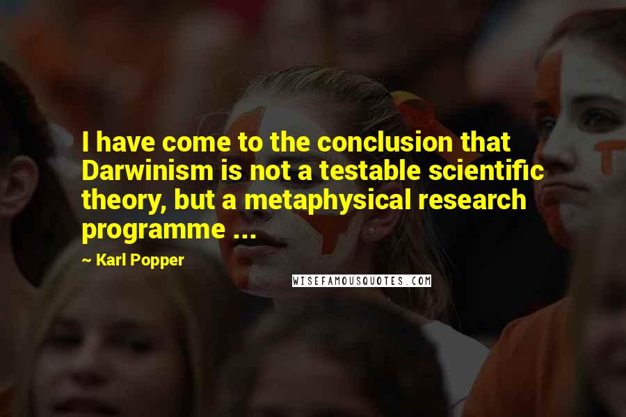 Karl Popper quotes: I have come to the conclusion that Darwinism is not a testable scientific theory, but a metaphysical research programme ...