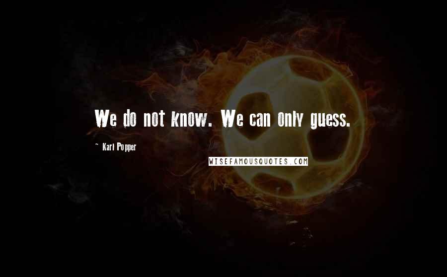 Karl Popper quotes: We do not know. We can only guess.