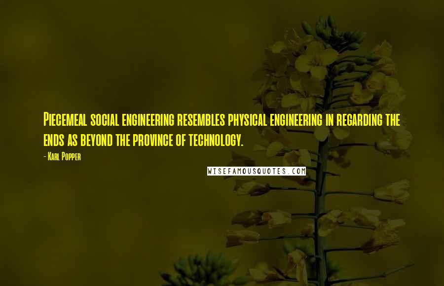 Karl Popper quotes: Piecemeal social engineering resembles physical engineering in regarding the ends as beyond the province of technology.