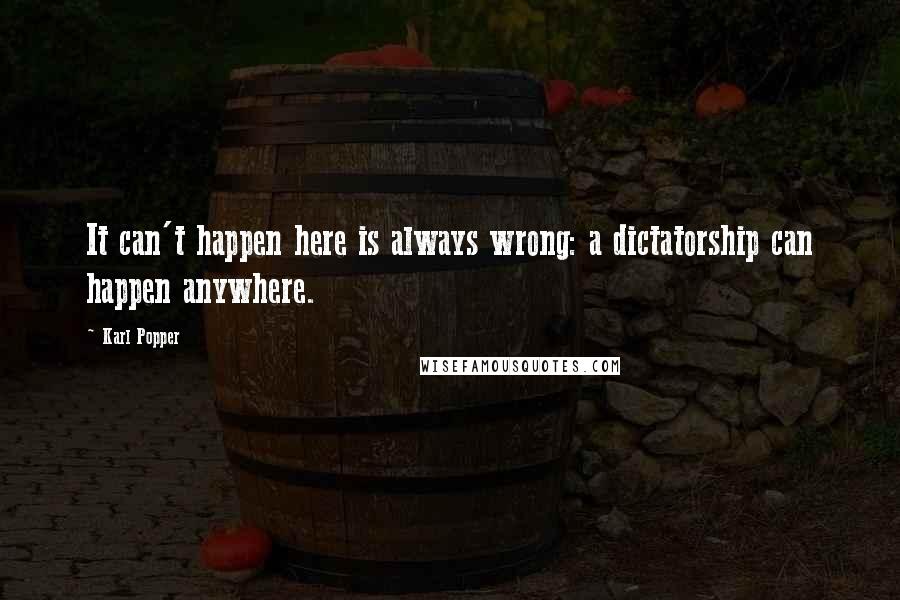 Karl Popper quotes: It can't happen here is always wrong: a dictatorship can happen anywhere.