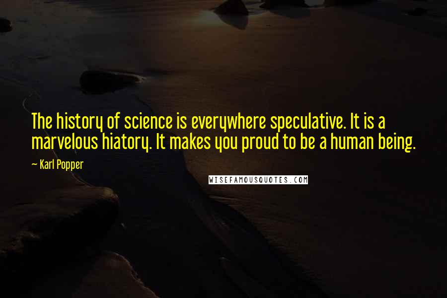 Karl Popper quotes: The history of science is everywhere speculative. It is a marvelous hiatory. It makes you proud to be a human being.