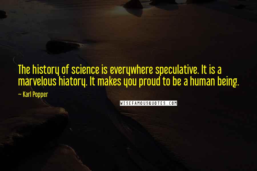 Karl Popper quotes: The history of science is everywhere speculative. It is a marvelous hiatory. It makes you proud to be a human being. Karl Popper quotes: The history of science is everywhere speculative. It is a marvelous hiatory. It makes you proud to be a human being.