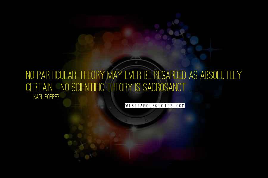 Karl Popper quotes: No particular theory may ever be regarded as absolutely certain ... No scientific theory is sacrosanct ... Karl Popper quotes: No particular theory may ever be regarded as absolutely certain ... No scientific theory is sacrosanct ...