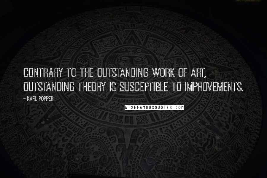 Karl Popper quotes: Contrary to the outstanding work of art, outstanding theory is susceptible to improvements. Karl Popper quotes: Contrary to the outstanding work of art, outstanding theory is susceptible to improvements.