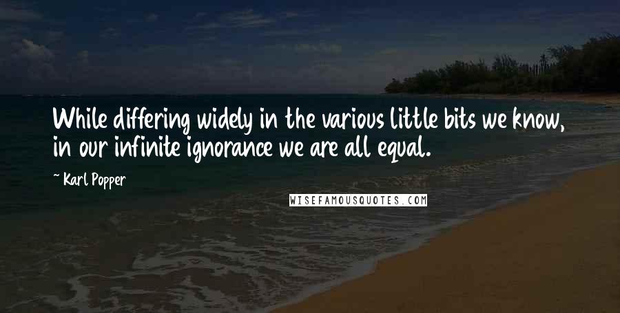 Karl Popper quotes: While differing widely in the various little bits we know, in our infinite ignorance we are all equal. Karl Popper quotes: While differing widely in the various little bits we know, in our infinite ignorance we are all equal.