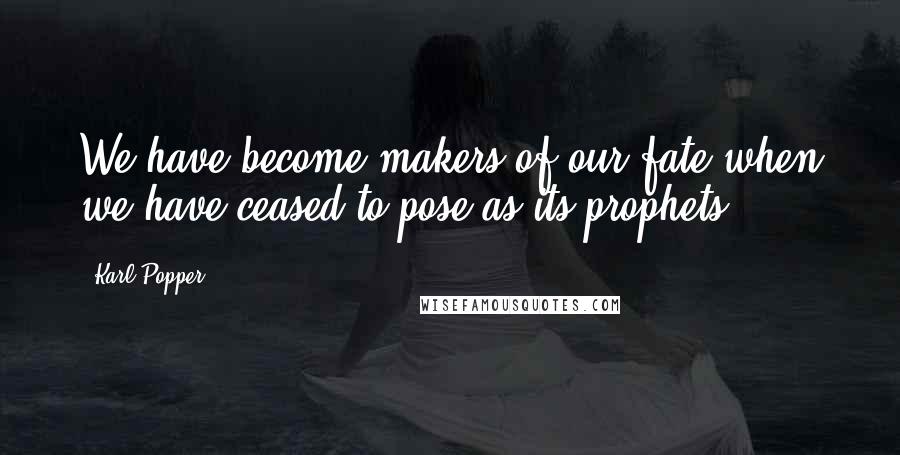 Karl Popper quotes: We have become makers of our fate when we have ceased to pose as its prophets. Karl Popper quotes: We have become makers of our fate when we have ceased to pose as its prophets.