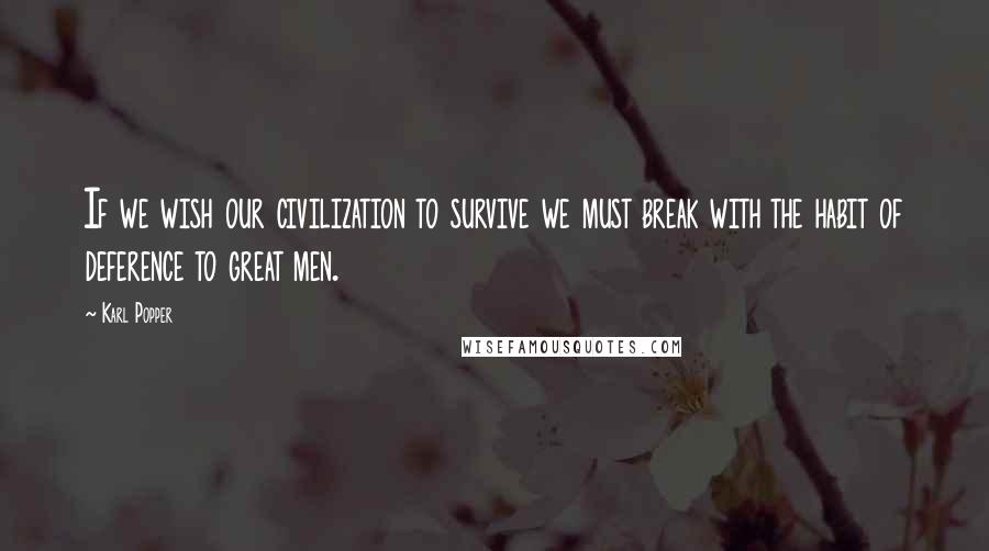 Karl Popper quotes: If we wish our civilization to survive we must break with the habit of deference to great men. Karl Popper quotes: If we wish our civilization to survive we must break with the habit of deference to great men.