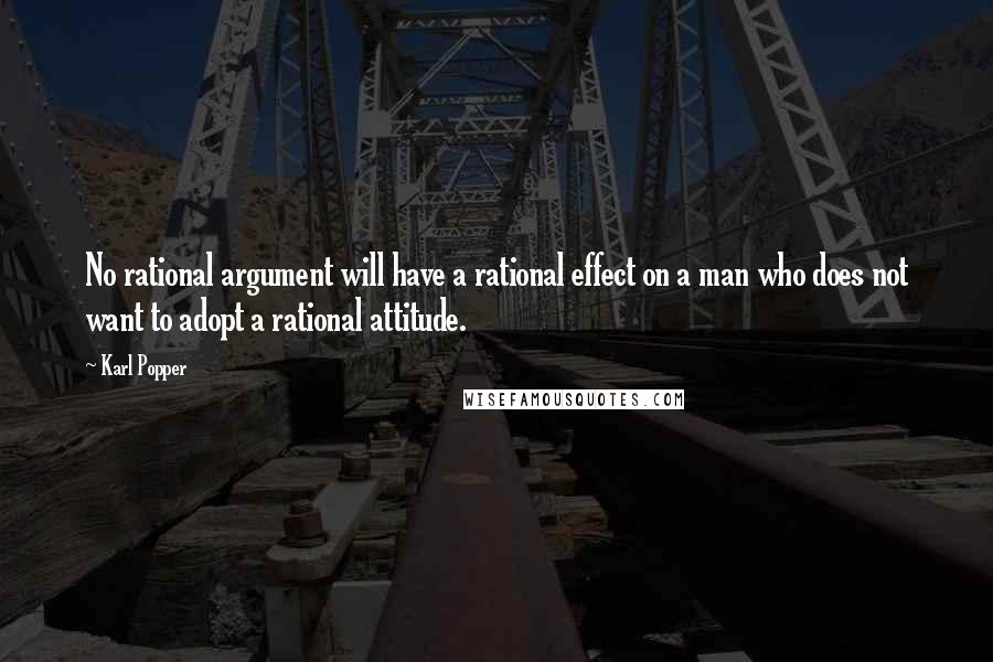 Karl Popper quotes: No rational argument will have a rational effect on a man who does not want to adopt a rational attitude.