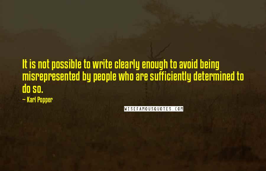 Karl Popper quotes: It is not possible to write clearly enough to avoid being misrepresented by people who are sufficiently determined to do so.