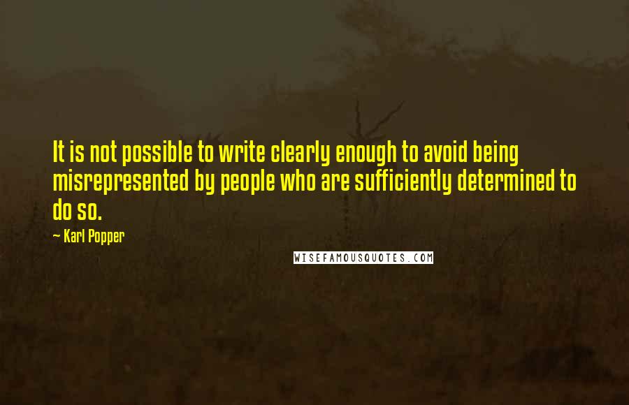 Karl Popper quotes: It is not possible to write clearly enough to avoid being misrepresented by people who are sufficiently determined to do so.