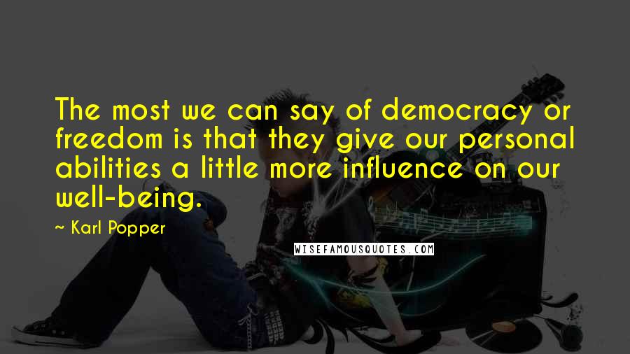 Karl Popper quotes: The most we can say of democracy or freedom is that they give our personal abilities a little more influence on our well-being. Karl Popper quotes: The most we can say of democracy or freedom is that they give our personal abilities a little more influence on our well-being.