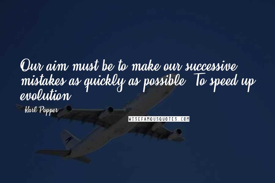Karl Popper quotes: Our aim must be to make our successive mistakes as quickly as possible. To speed up evolution. Karl Popper quotes: Our aim must be to make our successive mistakes as quickly as possible. To speed up evolution.