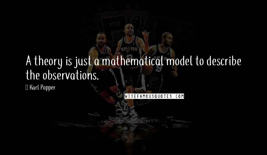 Karl Popper quotes: A theory is just a mathematical model to describe the observations. Karl Popper quotes: A theory is just a mathematical model to describe the observations.