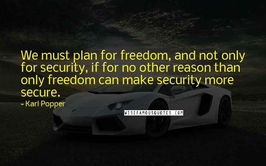 Karl Popper quotes: We must plan for freedom, and not only for security, if for no other reason than only freedom can make security more secure. Karl Popper quotes: We must plan for freedom, and not only for security, if for no other reason than only freedom can make security more secure.