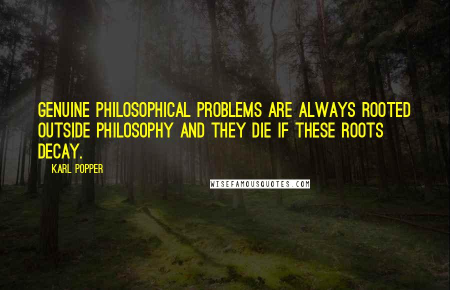 Karl Popper quotes: Genuine philosophical problems are always rooted outside philosophy and they die if these roots decay.