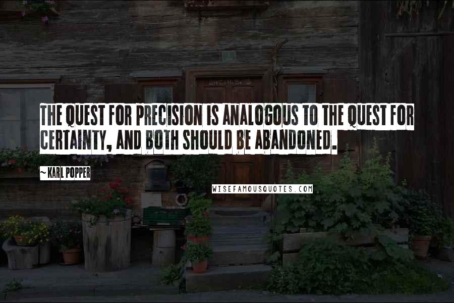 Karl Popper quotes: The quest for precision is analogous to the quest for certainty, and both should be abandoned. Karl Popper quotes: The quest for precision is analogous to the quest for certainty, and both should be abandoned.