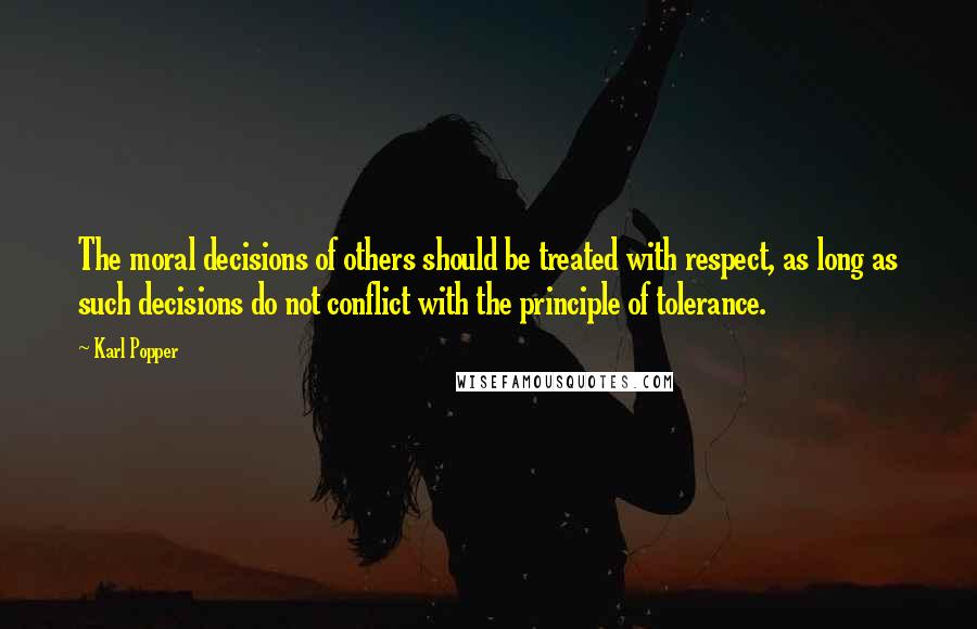 Karl Popper quotes: The moral decisions of others should be treated with respect, as long as such decisions do not conflict with the principle of tolerance.