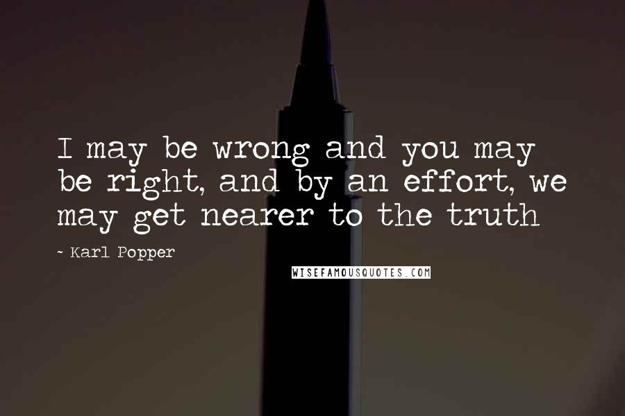 Karl Popper quotes: I may be wrong and you may be right, and by an effort, we may get nearer to the truth Karl Popper quotes: I may be wrong and you may be right, and by an effort, we may get nearer to the truth